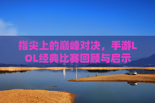 指尖上的巅峰对决，手游LOL经典比赛回顾与启示