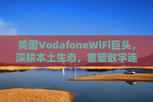 美国VodafoneWiFi巨头，深耕本土生态，重塑数字连接新格局
