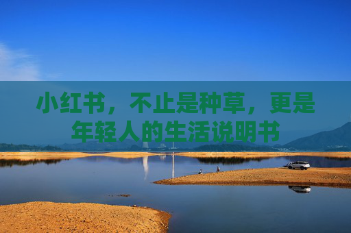 小红书,不止是种草,更是年轻人的生活说明书 小红书,不止是种草,更是年轻人的生活说明书