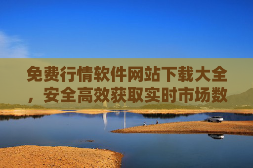 免费行情软件网站下载大全,安全高效获取实时市场数据指南 免费行情软件网站下载大全,安全高效获取实时市场数据指南
