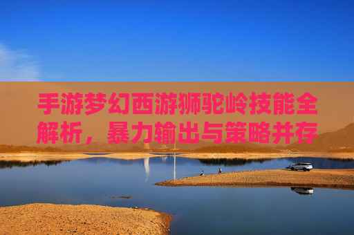手游梦幻西游狮驼岭技能全解析,暴力输出与策略并存的空中霸主 手游梦幻西游狮驼岭技能全解析,暴力输出与策略并存的空中霸主