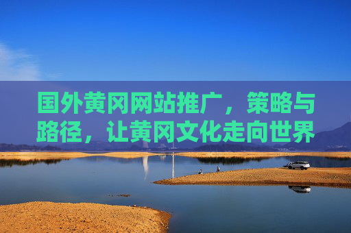 国外黄冈网站推广，策略与路径，让黄冈文化走向世界