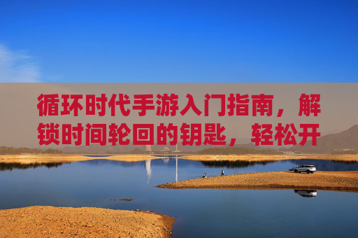 循环时代手游入门指南,解锁时间轮回的钥匙,轻松开启你的无限轮回之旅 循环时代手游入门指南,解锁时间轮回的钥匙,轻松开启你的无限轮回之旅