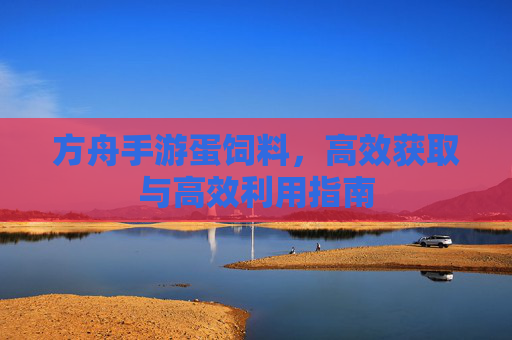 方舟手游蛋饲料,高效获取与高效利用指南 方舟手游蛋饲料,高效获取与高效利用指南