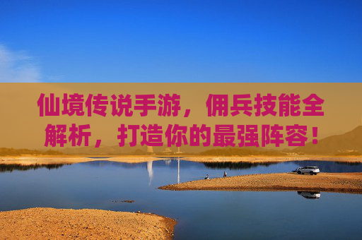 仙境传说手游,佣兵技能全解析,打造你的最强阵容! 仙境传说手游,佣兵技能全解析,打造你的最强阵容!