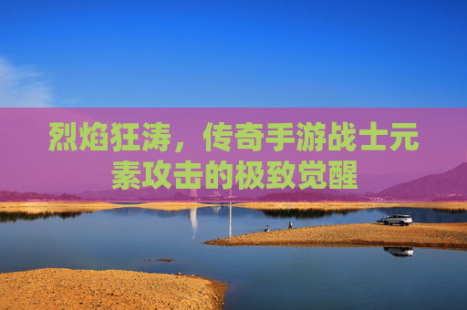烈焰狂涛,传奇手游战士元素攻击的极致觉醒 烈焰狂涛,传奇手游战士元素攻击的极致觉醒