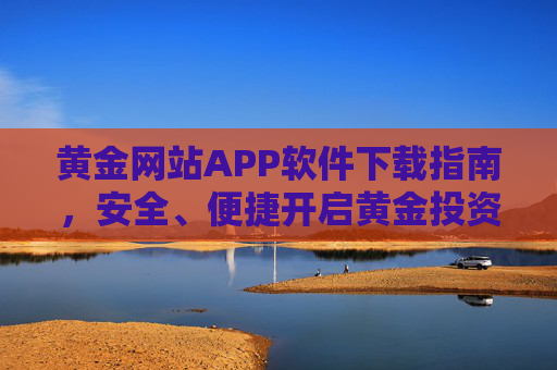 黄金网站APP软件下载指南,安全、便捷开启黄金投资之旅 黄金网站APP软件下载指南,安全、便捷开启黄金投资之旅