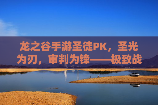 龙之谷手游圣徒PK,圣光为刃,审判为锋——极致战场的核心掌控者 龙之谷手游圣徒PK,圣光为刃,审判为锋——极致战场的核心掌控者