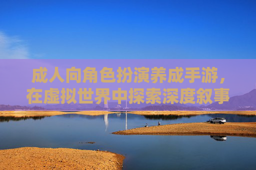 成人向角色扮演养成手游,在虚拟世界中探索深度叙事与自我成长 成人向角色扮演养成手游,在虚拟世界中探索深度叙事与自我成长