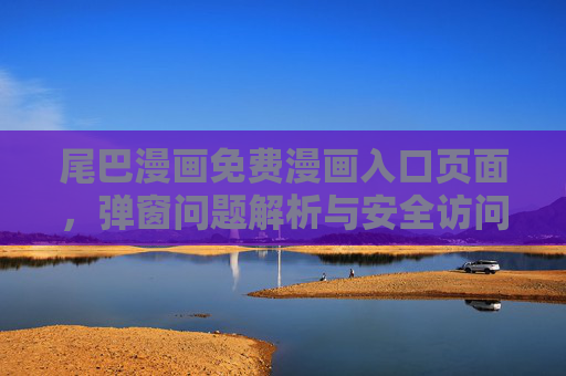 尾巴漫画免费漫画入口页面,弹窗问题解析与安全访问指南 尾巴漫画免费漫画入口页面,弹窗问题解析与安全访问指南