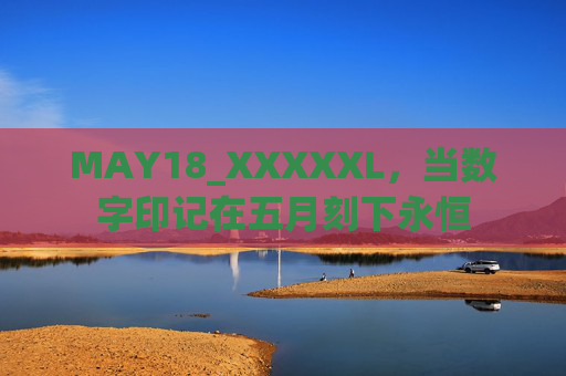 MAY18_XXXXXL,当数字印记在五月刻下永恒 MAY18_XXXXXL,当数字印记在五月刻下永恒
