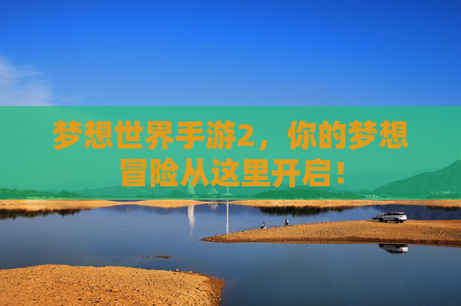 梦想世界手游2,你的梦想冒险从这里开启! 梦想世界手游2,你的梦想冒险从这里开启!