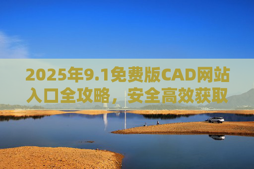 2025年9.1免费版CAD网站入口全攻略,安全高效获取正版绘图工具 2025年9.1免费版CAD网站入口全攻略,安全高效获取正版绘图工具