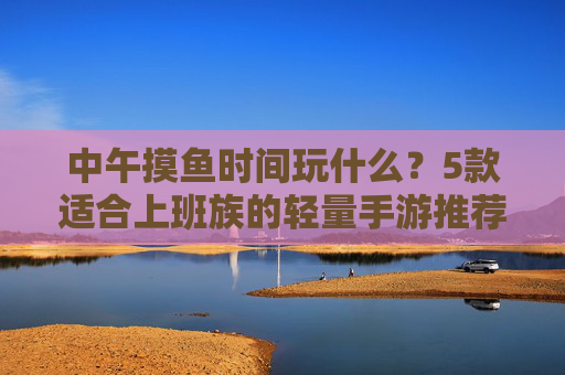 中午摸鱼时间玩什么?5款适合上班族的轻量手游推荐 中午摸鱼时间玩什么?5款适合上班族的轻量手游推荐