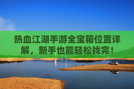 热血江湖手游全宝箱位置详解，新手也能轻松找完！