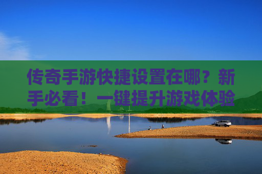 传奇手游快捷设置在哪？新手必看！一键提升游戏体验