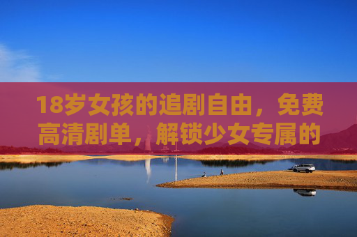 18岁女孩的追剧自由,免费高清剧单,解锁少女专属的时光秘境 18岁女孩的追剧自由,免费高清剧单,解锁少女专属的时光秘境