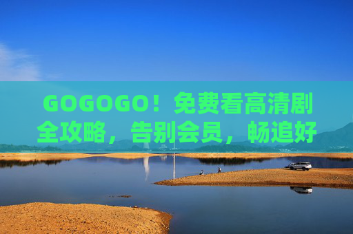 GOGOGO!免费看高清剧全攻略,告别会员,畅追好剧 GOGOGO!免费看高清剧全攻略,告别会员,畅追好剧
