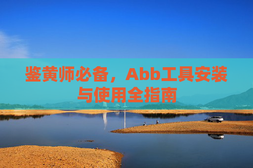 鉴黄师必备,Abb工具安装与使用全指南 鉴黄师必备,Abb工具安装与使用全指南