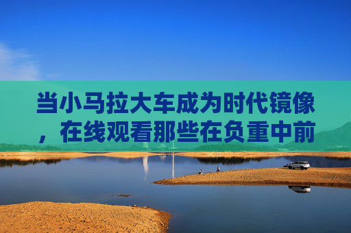 当小马拉大车成为时代镜像,在线观看那些在负重中前行的故事 当小马拉大车成为时代镜像,在线观看那些在负重中前行的故事
