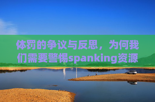 体罚的争议与反思,为何我们需要警惕spanking资源的传播 体罚的争议与反思,为何我们需要警惕spanking资源的传播