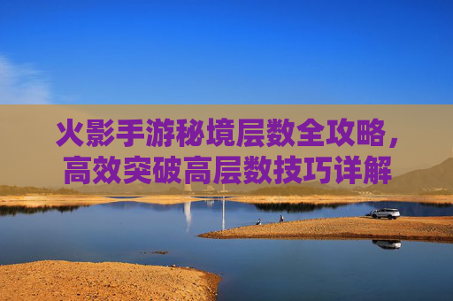 火影手游秘境层数全攻略,高效突破高层数技巧详解 火影手游秘境层数全攻略,高效突破高层数技巧详解
