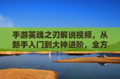 手游英魂之刃解说视频,从新手入门到大神进阶,全方位拆解MOBA制胜密码 手游英魂之刃解说视频,从新手入门到大神进阶,全方位拆解MOBA制胜密码