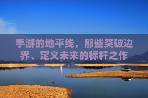 手游的地平线,那些突破边界、定义未来的标杆之作 手游的地平线,那些突破边界、定义未来的标杆之作