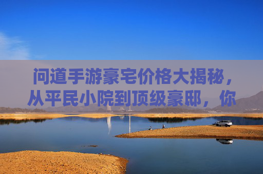 问道手游豪宅价格大揭秘,从平民小院到顶级豪邸,你的仙币够吗? 问道手游豪宅价格大揭秘,从平民小院到顶级豪邸,你的仙币够吗?