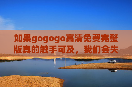 如果gogogo高清免费完整版真的触手可及，我们会失去什么？