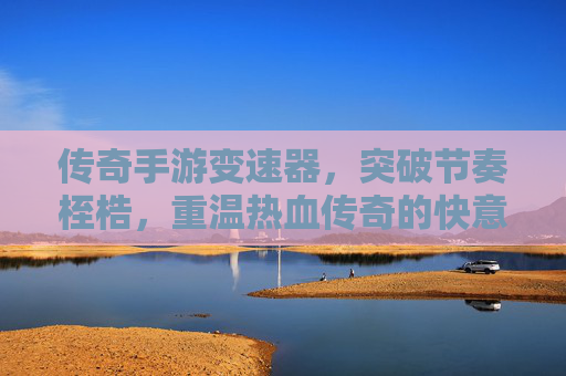 传奇手游变速器，突破节奏桎梏，重温热血传奇的快意恩仇