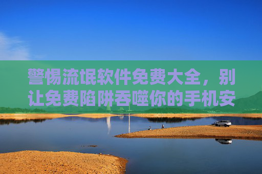 警惕流氓软件免费大全,别让免费陷阱吞噬你的手机安全 警惕流氓软件免费大全,别让免费陷阱吞噬你的手机安全