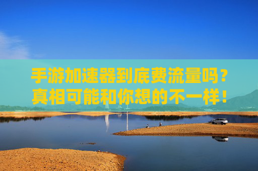 手游加速器到底费流量吗?真相可能和你想的不一样! 手游加速器到底费流量吗?真相可能和你想的不一样!