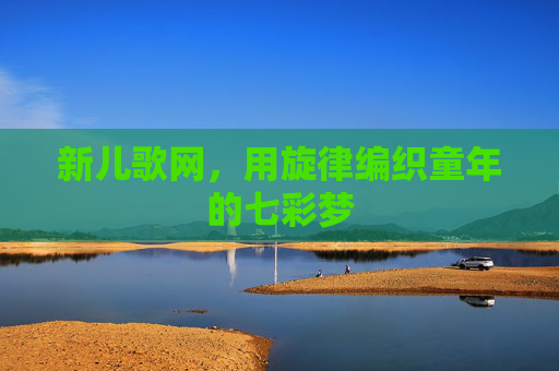 新儿歌网,用旋律编织童年的七彩梦 新儿歌网,用旋律编织童年的七彩梦