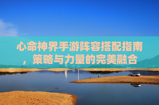 心命神界手游阵容搭配指南,策略与力量的完美融合 心命神界手游阵容搭配指南,策略与力量的完美融合