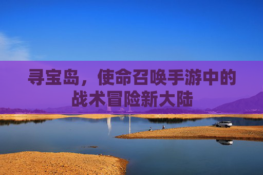 寻宝岛，使命召唤手游中的战术冒险新大陆