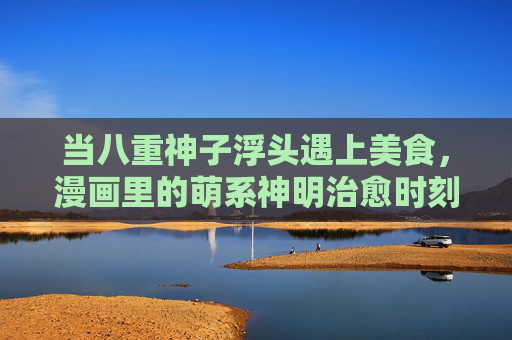 当八重神子浮头遇上美食,漫画里的萌系神明治愈时刻 当八重神子浮头遇上美食,漫画里的萌系神明治愈时刻