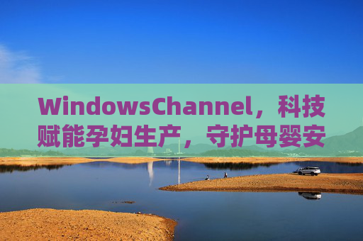 WindowsChannel，科技赋能孕妇生产，守护母婴安全生命通道