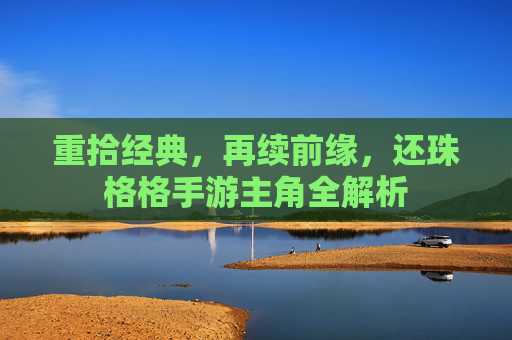 重拾经典,再续前缘,还珠格格手游主角全解析 重拾经典,再续前缘,还珠格格手游主角全解析