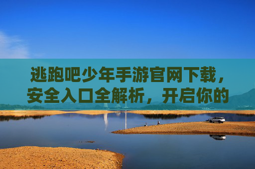 逃跑吧少年手游官网下载，安全入口全解析，开启你的逃亡竞技冒险