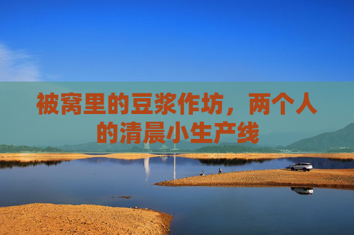 被窝里的豆浆作坊,两个人的清晨小生产线 被窝里的豆浆作坊,两个人的清晨小生产线