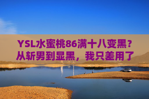YSL水蜜桃86满十八变黑？从斩男到显黑，我只差用了半支口红！