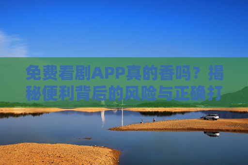 免费看剧APP真的香吗？揭秘便利背后的风险与正确打开方式