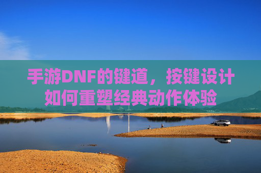 手游DNF的键道,按键设计如何重塑经典动作体验 手游DNF的键道,按键设计如何重塑经典动作体验