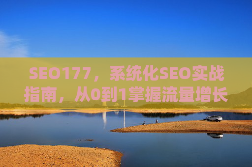 SEO177，系统化SEO实战指南，从0到1掌握流量增长密码