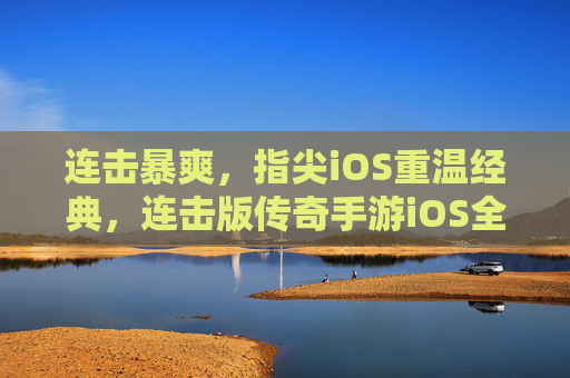 连击暴爽，指尖iOS重温经典，连击版传奇手游iOS全攻略