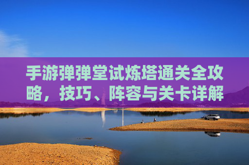 手游弹弹堂试炼塔通关全攻略，技巧、阵容与关卡详解
