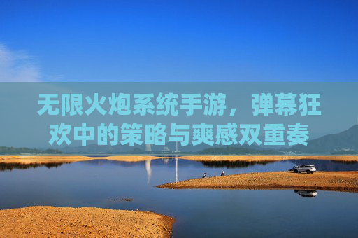 无限火炮系统手游,弹幕狂欢中的策略与爽感双重奏 无限火炮系统手游,弹幕狂欢中的策略与爽感双重奏