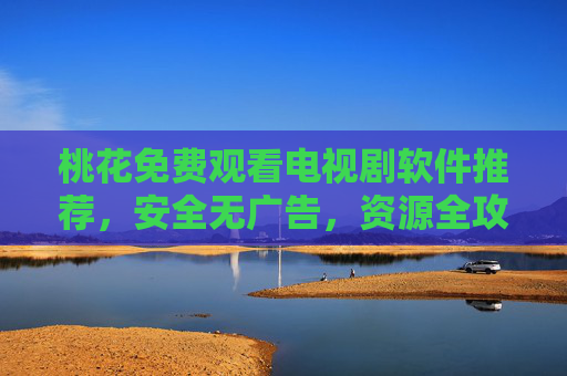 桃花免费观看电视剧软件推荐，安全无广告，资源全攻略