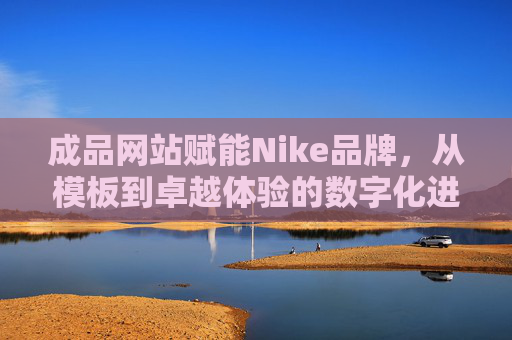 成品网站赋能Nike品牌,从模板到卓越体验的数字化进化 成品网站赋能Nike品牌,从模板到卓越体验的数字化进化